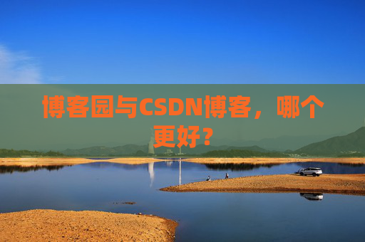 博客园与CSDN博客，哪个更好？